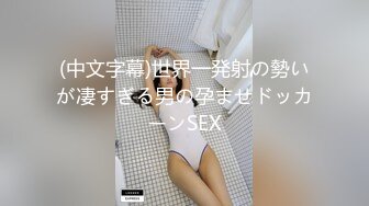 (中文字幕)世界一発射の勢いが凄すぎる男の孕ませドッカーンSEX