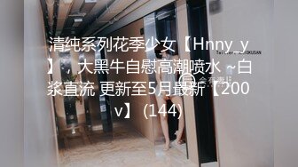 清纯系列花季少女【Hnny_y】，大黑牛自慰高潮喷水 ~白浆直流 更新至5月最新【200v】 (144)