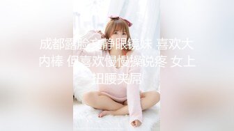 【新片速遞】 2024-3-10流出酒店偷拍❤️反差婊眼镜骚女让男友帮自己自慰男友双管齐下翻身上马一番翻云覆雨[2386MB/MP4/01:55:11]