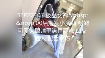 STP22407 极品女神&nbsp;&nbsp;00后短发小萝莉 粉嫩可爱大眼睛里满是爱意 口交后入 配合乖巧