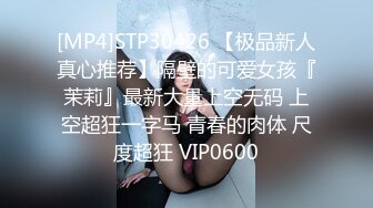 [MP4]STP30426 【极品新人真心推荐】隔壁的可爱女孩『茉莉』最新大量上空无码 上空超狂一字马 青春的肉体 尺度超狂 VIP0600