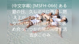 (中文字幕) [MSFH-066] ある夏の日、久しぶりに再会し燃え上がった幼馴染の2人…彼女のいない3日間汗だくで求め合ったつかの間の同棲生活 吉永このみ