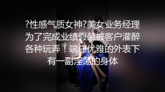 ?性感气质女神?美女业务经理为了完成业绩假装被客户灌醉各种玩弄！端庄优雅的外表下有一副淫荡的身体