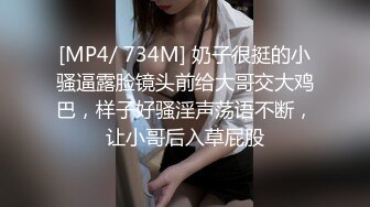 [MP4/ 734M] 奶子很挺的小骚逼露脸镜头前给大哥交大鸡巴，样子好骚淫声荡语不断，让小哥后入草屁股