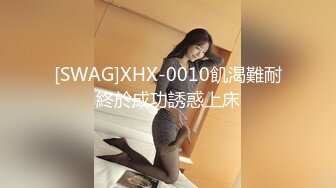 [SWAG]XHX-0010飢渴難耐終於成功誘惑上床