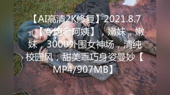 【AI高清2K修复】2021.8.7，【专约老阿姨】，嫩妹，嫩妹，3000外围女神场，清纯校园风，甜美乖巧身姿曼妙【MP4/907MB】