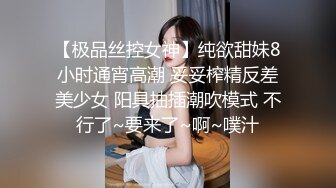 【极品丝控女神】纯欲甜妹8小时通宵高潮 妥妥榨精反差美少女 阳具抽插潮吹模式 不行了~要来了~啊~噗汁