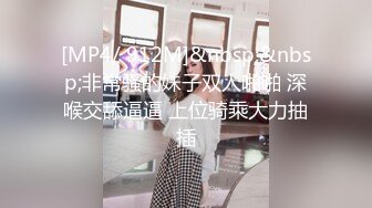 [MP4/ 912M]&nbsp;&nbsp;非常骚的妹子双人啪啪 深喉交舔逼逼 上位骑乘大力抽插