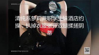 清纯系萝莉兼职学生妹酒店约操，扒掉衣服张开双腿揉搓阴蒂