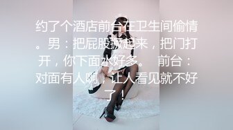 约了个酒店前台在卫生间偷情。男：把屁股撅起来，把门打开，你下面水好多。  前台：对面有人啊，让人看见就不好了！