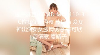 国产麻豆AV MD MD0110-3 C位女优出道夜 节目篇 众女神出演女女激情诱惑 秦可欣 苏清歌 夏晴子