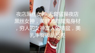 夜店黑丝女神 无套猛操夜店黑丝女神，美腿尤物魔鬼身材，穷人的女神富人的精盆，美乳丰臀极品反差