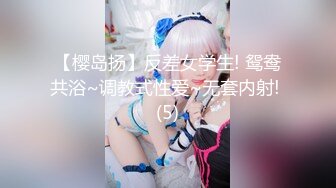 【樱岛扬】反差女学生! 鸳鸯共浴~调教式性爱~无套内射! (5)