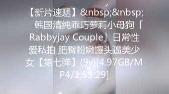 【新片速遞】&nbsp;&nbsp; ✨韩国清纯乖巧萝莉小母狗「Rabbyjay Couple」日常性爱私拍 肥臀粉嫩馒头逼美少女【第七弹】(9v)[4.97GB/MP4/1:55:29]