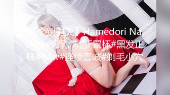 【个别射失】Hamedori Nampa#爆乳情色F罩杯#黑发正妹#Raw#连续壹岐#剃毛小穴