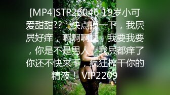 [MP4]STP26046 19岁小可爱甜甜??：快点摸一下，我屄屄好痒，啊啊啊快，我要我要，你是不是男人，我屄都痒了你还不快来干，疯狂榨干你的精液！ VIP2209