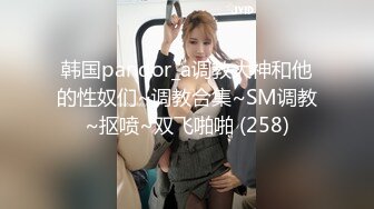 韩国pandor_a调教大神和他的性奴们~调教合集~SM调教~抠喷~双飞啪啪 (258)