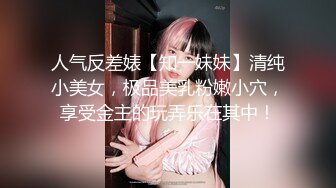 人气反差婊【知一妹妹】清纯小美女，极品美乳粉嫩小穴，享受金主的玩弄乐在其中！