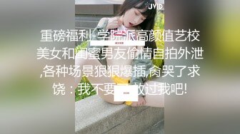 重磅福利-学院派高颜值艺校美女和闺蜜男友偷情自拍外泄,各种场景狠狠爆插,肏哭了求饶：我不要了,放过我吧!