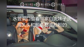 水管洞口偷看邻家白虎妹子洗澡乳头和鲍鱼都是粉粉的