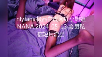 nlyfans 极品白虎网红小姐姐NANA 2024-05-13 会员私信短片流出