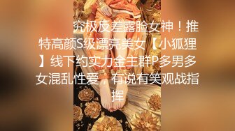 ⚫️⚫️究极反差露脸女神！推特高颜S级漂亮美女【小狐狸】线下约实力金主群P多男多女混乱性爱，有说有笑观战指挥