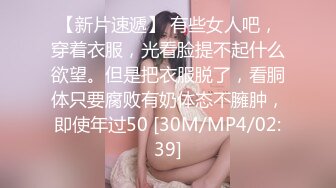 【新片速遞】 有些女人吧，穿着衣服，光看脸提不起什么欲望。但是把衣服脱了，看胴体只要腐败有奶体态不臃肿，即使年过50 [30M/MP4/02:39]