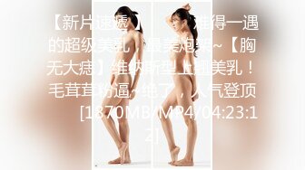 【新片速遞 】♈ ♈ ♈难得一遇的超级美乳，最美炮架~【胸无大痣】维纳斯型上翘美乳！毛茸茸粉逼~绝了，人气登顶♈ ♈ [1870MB/MP4/04:23:12]