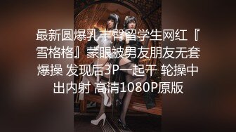 最新圆爆乳丰臀留学生网红『雪格格』蒙眼被男友朋友无套爆操 发现后3P一起干 轮操中出内射 高清1080P原版