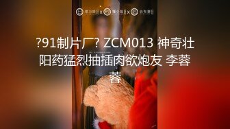 ?91制片厂? ZCM013 神奇壮阳药猛烈抽插肉欲炮友 李蓉蓉