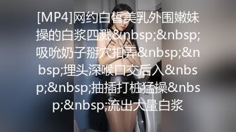 [MP4]网约白皙美乳外围嫩妹操的白浆四溅&nbsp;&nbsp;吸吮奶子掰穴扣弄&nbsp;&nbsp;埋头深喉口交后入&nbsp;&nbsp;抽插打桩猛操&nbsp;&nbsp;流出大量白浆