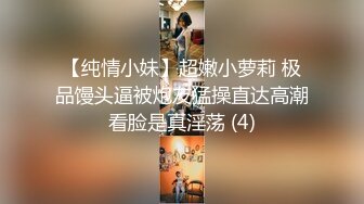 【纯情小妹】超嫩小萝莉 极品馒头逼被炮友猛操直达高潮看脸是真淫荡 (4)