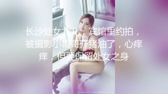 长沙处女九儿，宾馆里约拍，被摄影小哥哥开猪油了，心痒痒，但要保留处女之身