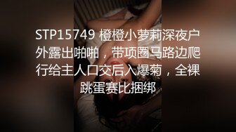 STP15749 橙橙小萝莉深夜户外露出啪啪，带项圈马路边爬行给主人口交后入爆菊，全裸跳蛋赛比捆绑