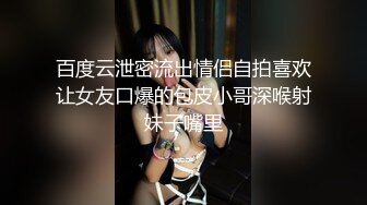 百度云泄密流出情侣自拍喜欢让女友口爆的包皮小哥深喉射妹子嘴里