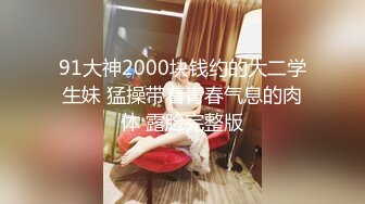 91大神2000块钱约的大二学生妹 猛操带着青春气息的肉体 露脸完整版