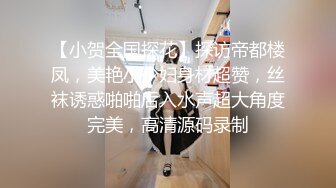 【小贺全国探花】探访帝都楼凤，美艳小少妇身材超赞，丝袜诱惑啪啪后入水声超大角度完美，高清源码录制