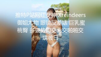 推特P站网红女神 Xreindeers 御姐尤物 眼镜反差婊 巨乳蜜桃臀 多姿势口交乳交啪啪交媾被日