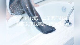 气质时尚女孩，上了就干我好猛这女孩我就好好享受吧