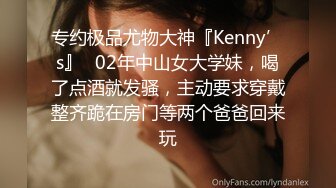 专约极品尤物大神『Kenny’s』✿02年中山女大学妹，喝了点酒就发骚，主动要求穿戴整齐跪在房门等两个爸爸回来玩