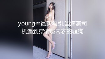 youngm最新勾引,当滴滴司机遇到穿情趣内衣的骚狗