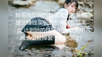 胖哥高价网约趁男友出差兼职援交赚钱买包的女神级性感美女,让到她的住所干,太漂亮中间偷偷扯掉套子射她逼上!