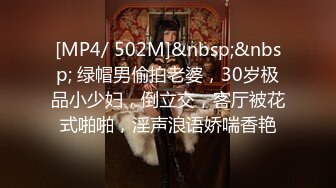 [MP4/ 502M]&nbsp;&nbsp; 绿帽男偷拍老婆，30岁极品小少妇，倒立交，客厅被花式啪啪，淫声浪语娇喘香艳