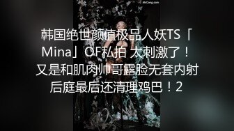 韩国绝世颜值极品人妖TS「Mina」OF私拍 太刺激了！又是和肌肉帅哥露脸无套内射后庭最后还清理鸡巴！2