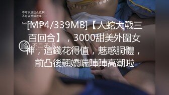 [MP4/339MB]【人蛇大戰三百回合】，3000甜美外圍女神，這錢花得值，魅惑胴體，前凸後翹嬌喘陣陣高潮啦