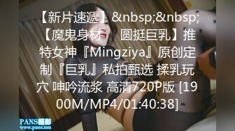 【新片速遞】&nbsp;&nbsp;【魔鬼身材❤️圆挺巨乳】推特女神『Mingziya』原创定制『巨乳』私拍甄选 揉乳玩穴 呻吟流浆 高清720P版 [1900M/MP4/01:40:38]