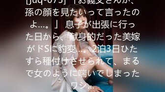 [juq-075] 「お義父さんが、孫の顔を見たいって言ったのよ…。」 息子が出張に行った日から、献身的だった美嫁がドSに豹変…。2泊3日ひたすら種付けさせられて、まるで女のように喘いでしまったワシ…