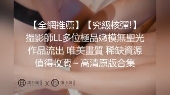 【全網推薦】【究級核彈!】攝影師LL多位極品嫩模無聖光作品流出 唯美畫質 稀缺資源值得收藏～高清原版合集