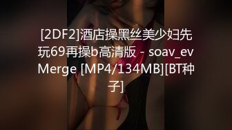 [2DF2]酒店操黑丝美少妇先玩69再操b高清版 - soav_evMerge [MP4/134MB][BT种子]