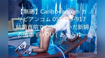 【無碼】Caribbeancom カリビアンコム 051119-917 結婚直前で心が揺らいだ新婦の情事 @YOU（あっとゆー）